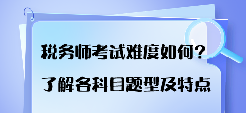 稅務(wù)師考試難度如何？了解各科目題型及特點