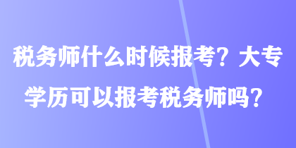 稅務(wù)師什么時候報考？大專學(xué)歷可以報考稅務(wù)師嗎？