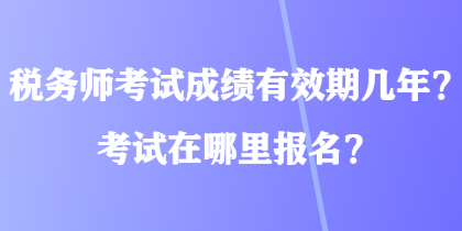 稅務(wù)師考試成績有效期幾年？考試在哪里報名？