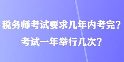 稅務(wù)師考試要求幾年內(nèi)考完？考試一年舉行幾次？