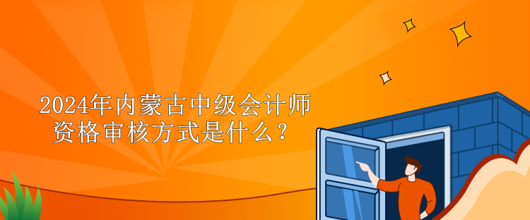 2024年內蒙古中級會計師資格審核方式是什么？