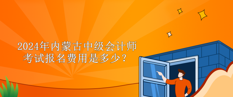 2024年內(nèi)蒙古中級(jí)會(huì)計(jì)師考試報(bào)名費(fèi)用是多少？