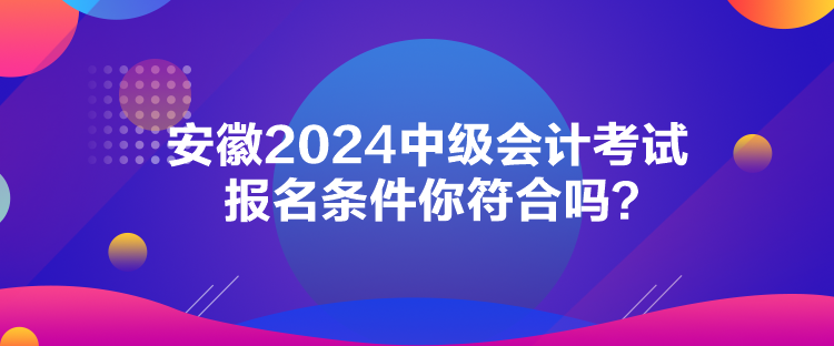 安徽2024中級(jí)會(huì)計(jì)考試報(bào)名條件你符合嗎？