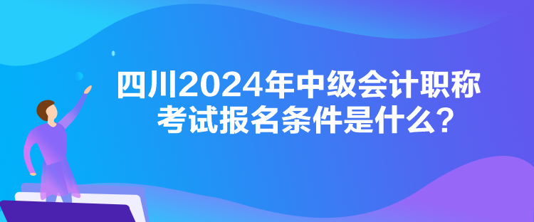 四川2024年中級會計職稱考試報名條件是什么？