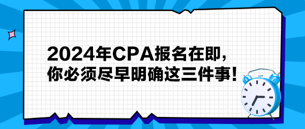 提醒：2024年CPA報名在即，你必須盡早明確這三件事！