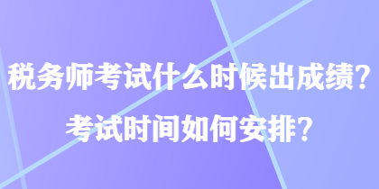 稅務(wù)師考試什么時(shí)候出成績(jī)？考試時(shí)間如何安排？