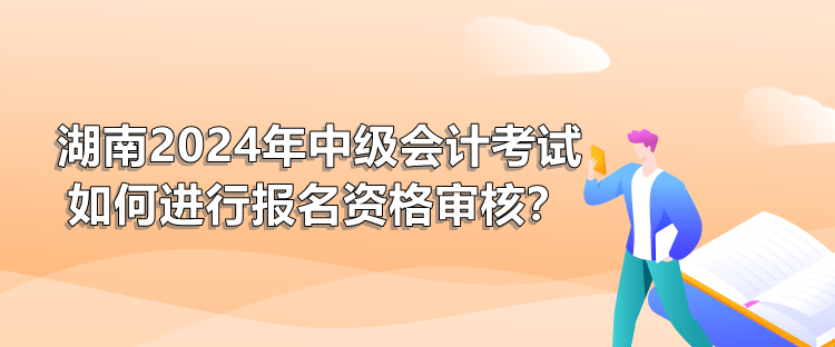 湖南2024年中級(jí)會(huì)計(jì)考試如何進(jìn)行報(bào)名資格審核？