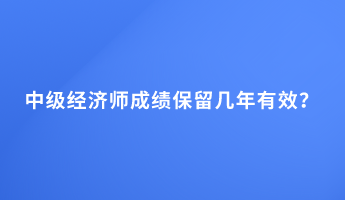 中級(jí)經(jīng)濟(jì)師成績(jī)保留幾年有效？