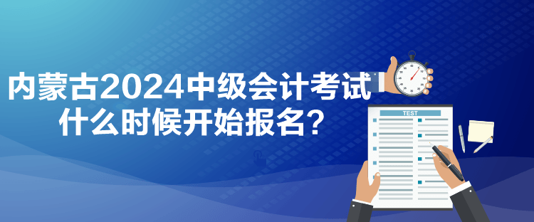 內(nèi)蒙古2024中級(jí)會(huì)計(jì)考試什么時(shí)候開(kāi)始報(bào)名？