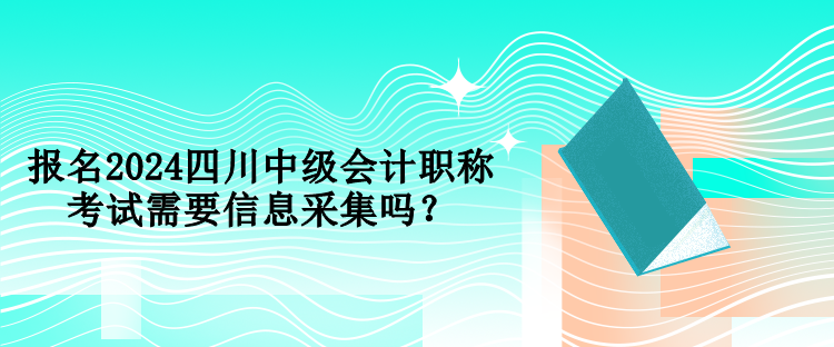 報(bào)名2024四川中級(jí)會(huì)計(jì)職稱考試需要信息采集嗎？