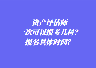資產(chǎn)評估師一次可以報考幾科？報名具體時間？