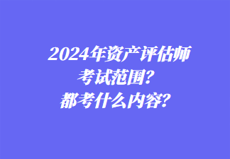 2024年資產(chǎn)評(píng)估師考試范圍？都考什么內(nèi)容？