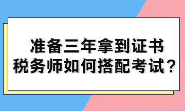 準(zhǔn)備三年拿到證書 稅務(wù)師如何搭配考試？