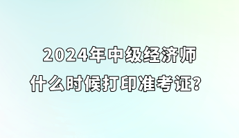 2024年中級(jí)經(jīng)濟(jì)師什么時(shí)候打印準(zhǔn)考證？