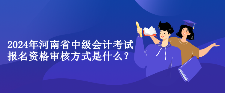 2024年河南省中級會計考試報名資格審核方式是什么？