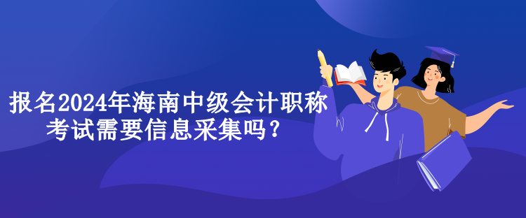 報名2024年海南中級會計職稱考試需要信息采集嗎？