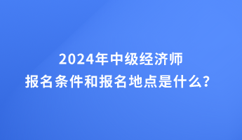 2024年中級經(jīng)濟師報名條件和報名地點的要求是什么？