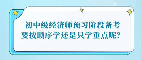 初中級(jí)經(jīng)濟(jì)師預(yù)習(xí)階段備考，要按順序?qū)W還是只學(xué)重點(diǎn)呢？
