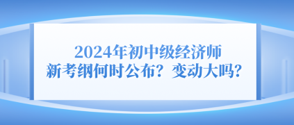 2024年初中級經(jīng)濟師新考綱何時公布？變動大嗎？