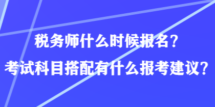 稅務師什么時候報名？考試科目搭配有什么報考建議？