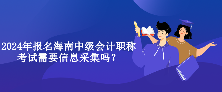 2024年報(bào)名海南中級(jí)會(huì)計(jì)職稱(chēng)考試需要信息采集嗎？