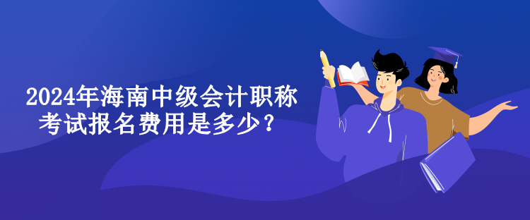 2024年海南中級會計職稱考試報名費用是多少？