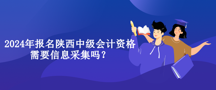 2024年報名陜西中級會計資格需要信息采集嗎？