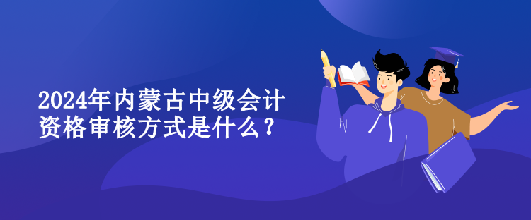 2024年內(nèi)蒙古中級會計(jì)資格審核方式是什么？