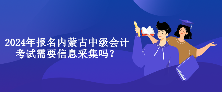 2024年報名內(nèi)蒙古中級會計考試需要信息采集嗎？