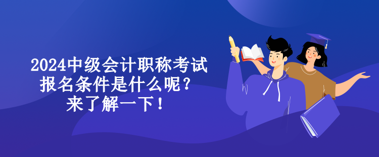 2024中級(jí)會(huì)計(jì)職稱(chēng)考試報(bào)名條件是什么呢？來(lái)了解一下！