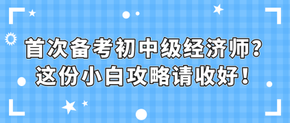 首次備考初中級經(jīng)濟師？這份小白攻略請收好！