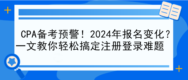 CPA備考預(yù)警！2024年報(bào)名變化？一文教你輕松搞定注冊(cè)登錄難題