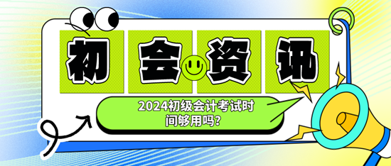 2024初級(jí)會(huì)計(jì)考試時(shí)間夠用嗎？