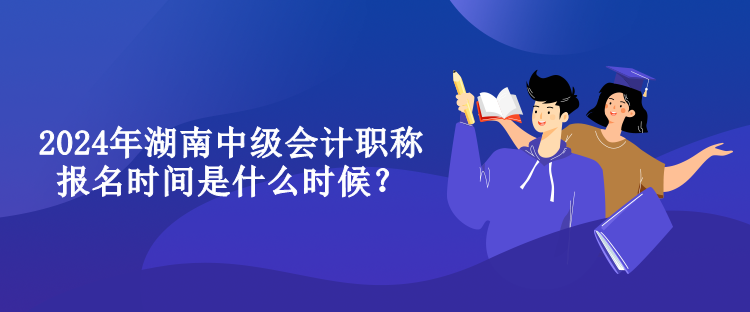 2024年湖南中級會計職稱報名時間是什么時候？