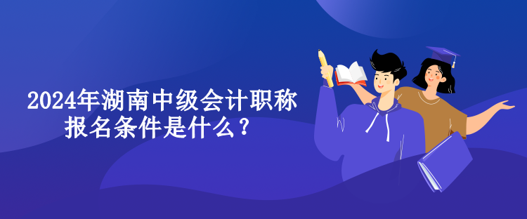 2024年湖南中級(jí)會(huì)計(jì)職稱報(bào)名條件是什么？
