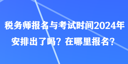 稅務(wù)師報名與考試時間2024年安排出了嗎？在哪里報名？