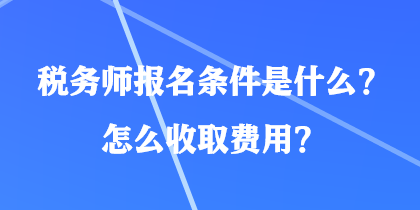 稅務(wù)師報(bào)名條件是什么？怎么收取費(fèi)用？