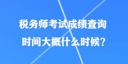稅務(wù)師考試成績查詢時(shí)間大概什么時(shí)候？