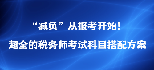 “減負”從報考開始！超全的稅務(wù)師考試科目搭配方案
