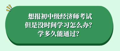 想報(bào)初中級(jí)經(jīng)濟(jì)師考試但是沒時(shí)間學(xué)習(xí)怎么辦？學(xué)多久能通過？