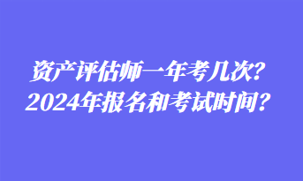 資產(chǎn)評估師一年考幾次？2024年報名和考試時間？