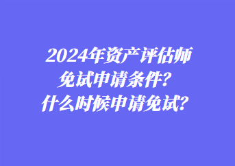 2024年資產(chǎn)評(píng)估師免試申請(qǐng)條件？什么時(shí)候申請(qǐng)免試？