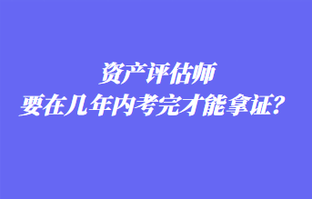 資產(chǎn)評估師要在幾年內(nèi)考完才能拿證？