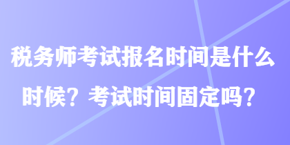 稅務(wù)師考試報(bào)名時(shí)間是什么時(shí)候？考試時(shí)間固定嗎？
