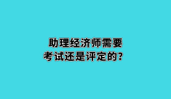 助理經(jīng)濟(jì)師需要考試還是評(píng)定的？