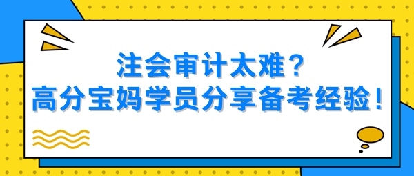 注會(huì)審計(jì)太難？高分寶媽學(xué)員分享備考經(jīng)驗(yàn)！
