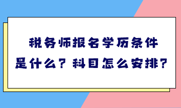 稅務師報名學歷條件是什么？考試科目怎么安排？