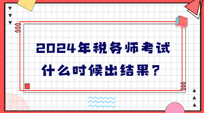 2024年稅務(wù)師考試什么時(shí)候出結(jié)果？