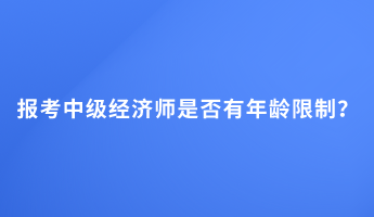 報(bào)考中級(jí)經(jīng)濟(jì)師是否有年齡限制？