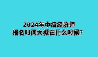 2024年中級(jí)經(jīng)濟(jì)師報(bào)名時(shí)間大概在什么時(shí)候？